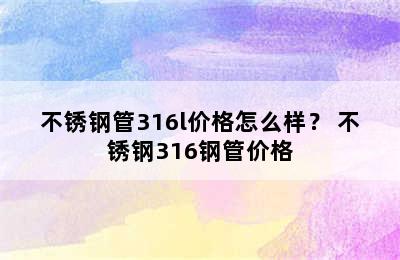 不锈钢管316l价格怎么样？ 不锈钢316钢管价格